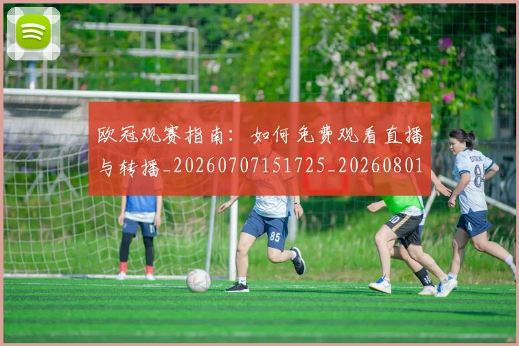欧冠观赛指南：如何免费观看直播与转播_20260707151725_20260801200144